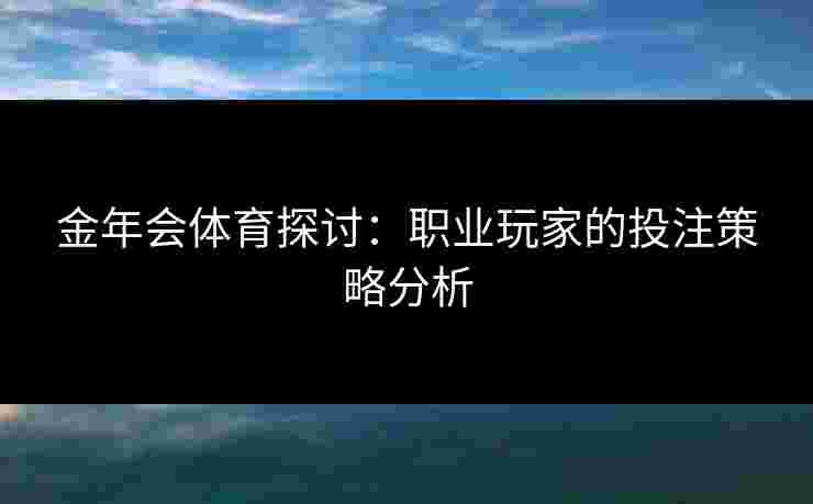 金年会体育探讨：职业玩家的投注策略分析