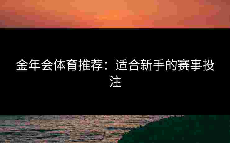 金年会体育推荐：适合新手的赛事投注