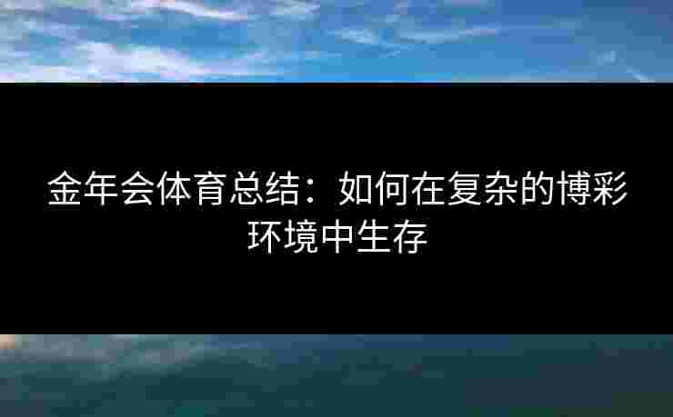 金年会体育总结:如何在复杂的博彩环境中生存 金年会体育总结:如何在复杂的博彩环境中生存