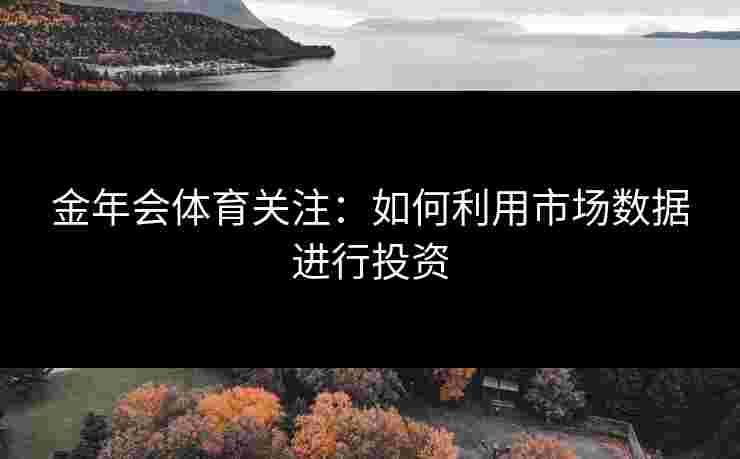 金年会体育关注：如何利用市场数据进行投资