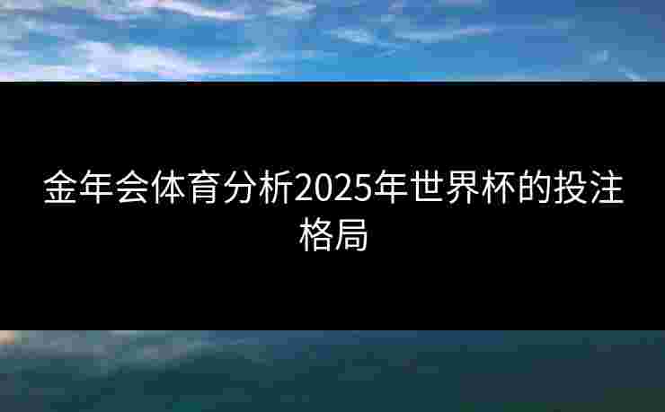 金年会体育分析2025年世界杯的投注格局