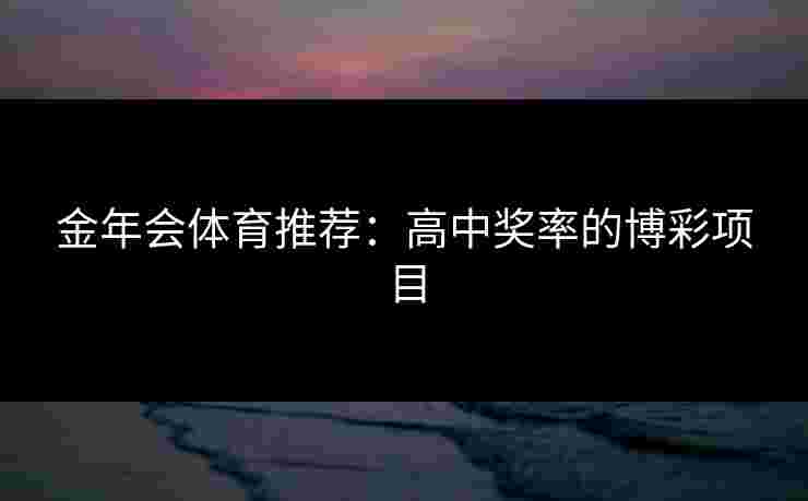 金年会体育推荐：高中奖率的博彩项目