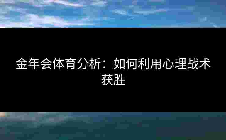 金年会体育分析：如何利用心理战术获胜