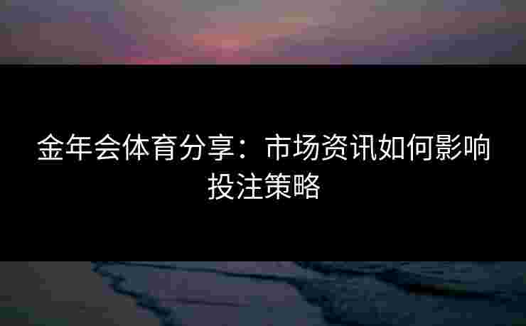 金年会体育分享:市场资讯如何影响投注策略 金年会体育分享:市场资讯如何影响投注策略