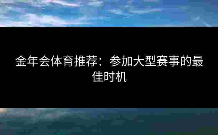 金年会体育推荐：参加大型赛事的最佳时机