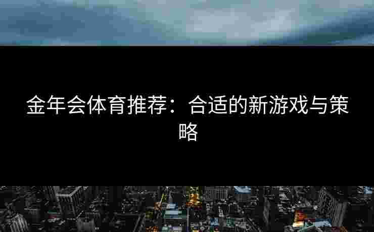金年会体育推荐：合适的新游戏与策略