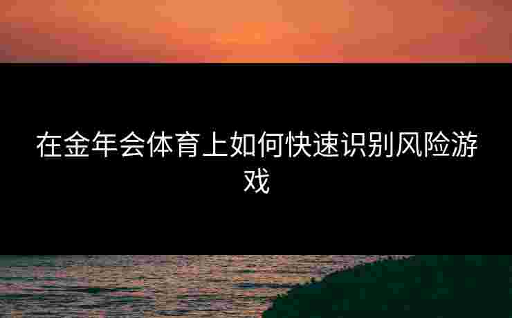 在金年会体育上如何快速识别风险游戏