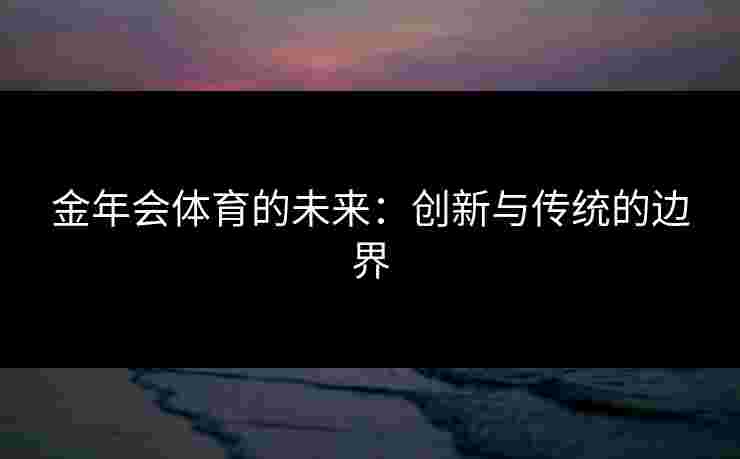 金年会体育的未来:创新与传统的边界 金年会体育的未来:创新与传统的边界