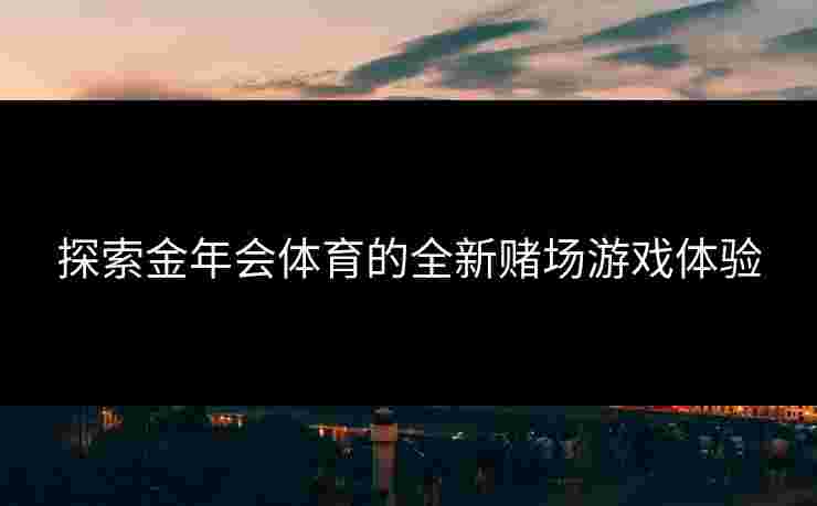 探索金年会体育的全新赌场游戏体验