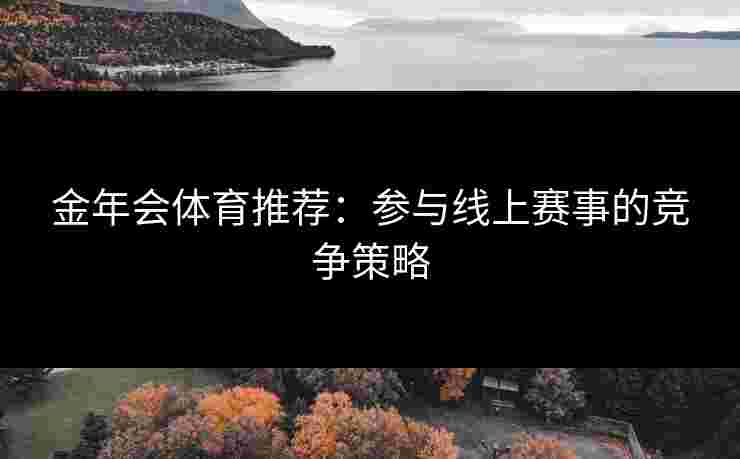 金年会体育推荐：参与线上赛事的竞争策略