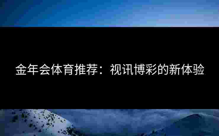 金年会体育推荐：视讯博彩的新体验