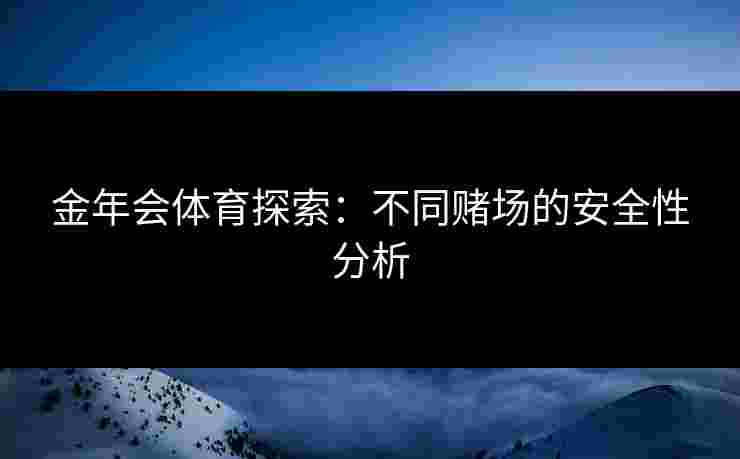 金年会体育探索：不同赌场的安全性分析