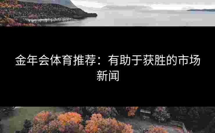 金年会体育推荐：有助于获胜的市场新闻