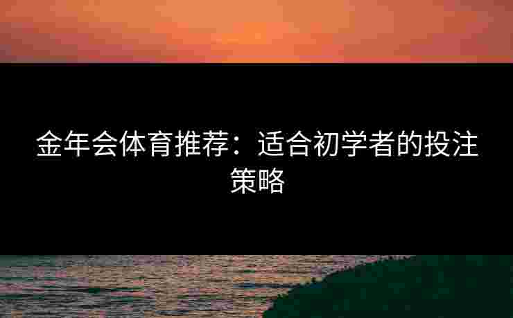 金年会体育推荐：适合初学者的投注策略