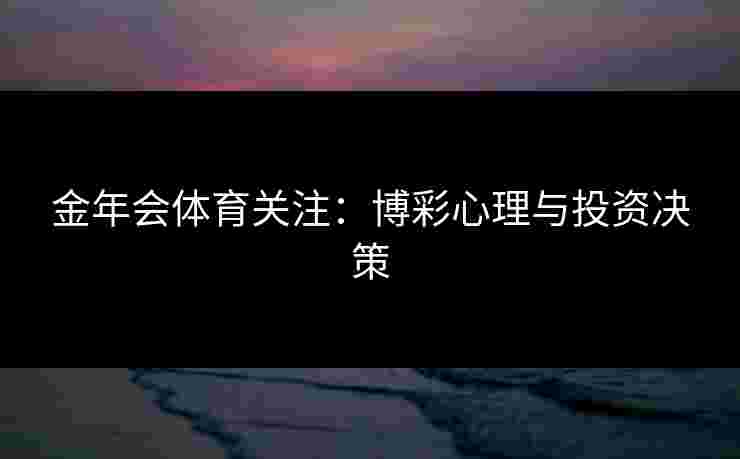 金年会体育关注：博彩心理与投资决策