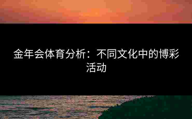 金年会体育分析：不同文化中的博彩活动