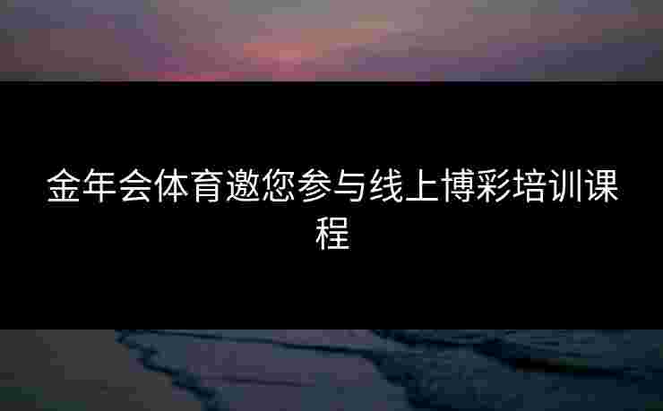 金年会体育邀您参与线上博彩培训课程