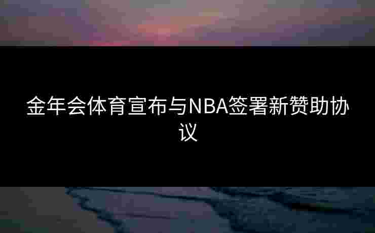 金年会体育宣布与NBA签署新赞助协议