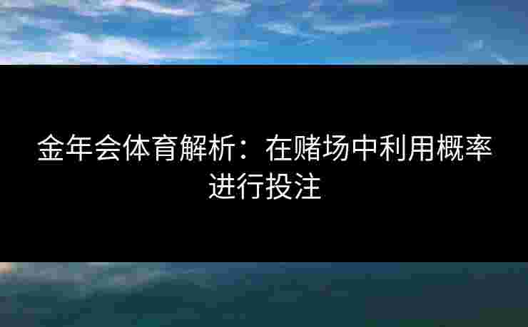 金年会体育解析：在赌场中利用概率进行投注