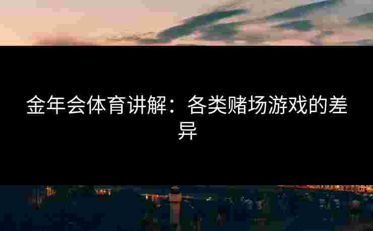 金年会体育讲解：各类赌场游戏的差异