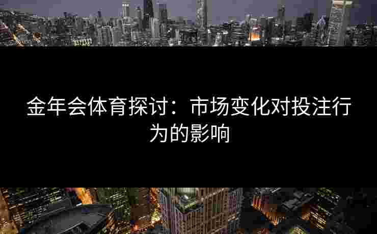 金年会体育探讨：市场变化对投注行为的影响