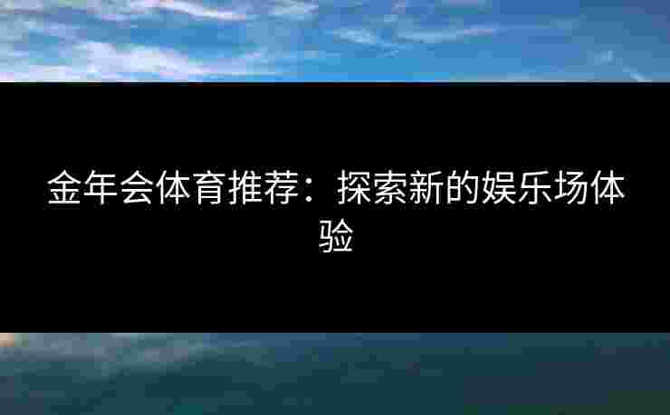 金年会体育推荐：探索新的娱乐场体验