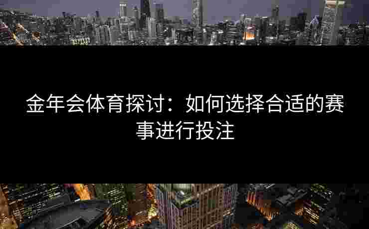 金年会体育探讨:如何选择合适的赛事进行投注 金年会体育探讨:如何选择合适的赛事进行投注