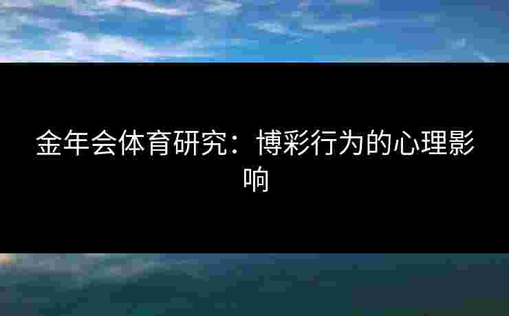 金年会体育研究:博彩行为的心理影响 金年会体育研究:博彩行为的心理影响