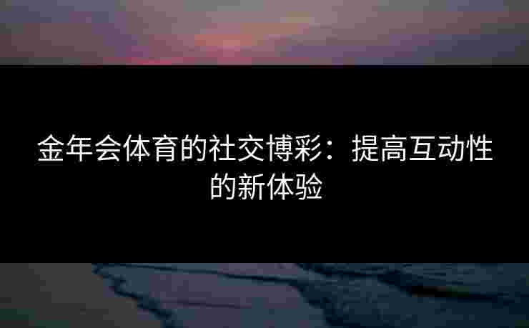 金年会体育的社交博彩：提高互动性的新体验