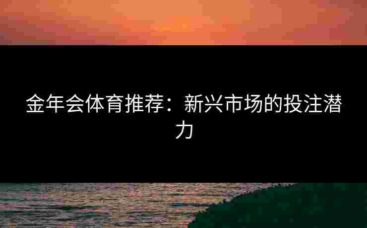金年会体育推荐：新兴市场的投注潜力