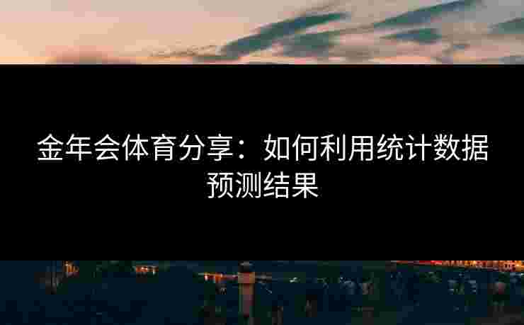 金年会体育分享:如何利用统计数据预测结果 金年会体育分享:如何利用统计数据预测结果