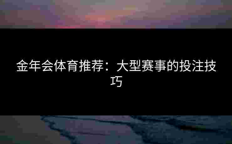 金年会体育推荐：大型赛事的投注技巧