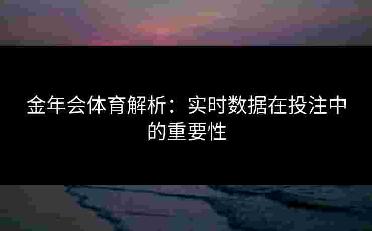 金年会体育解析：实时数据在投注中的重要性