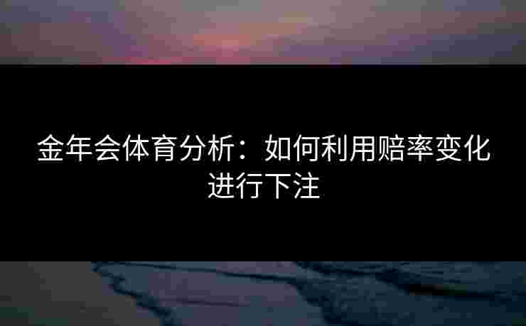 金年会体育分析：如何利用赔率变化进行下注