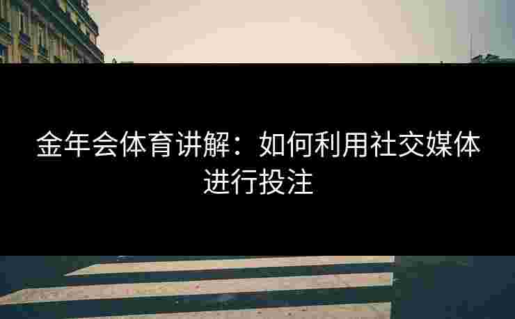 金年会体育讲解：如何利用社交媒体进行投注
