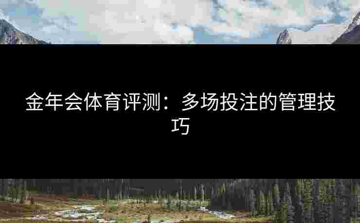 金年会体育评测:多场投注的管理技巧 金年会体育评测:多场投注的管理技巧