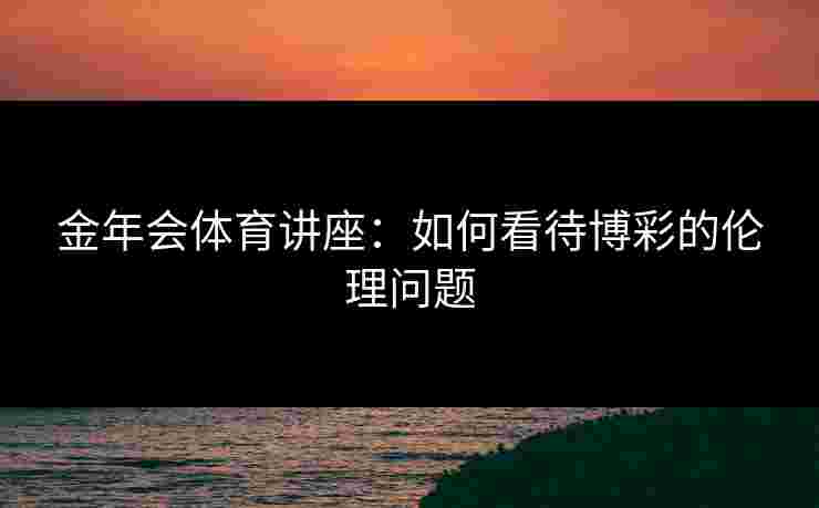 金年会体育讲座：如何看待博彩的伦理问题