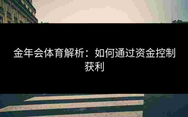 金年会体育解析：如何通过资金控制获利