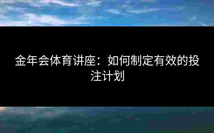金年会体育讲座：如何制定有效的投注计划