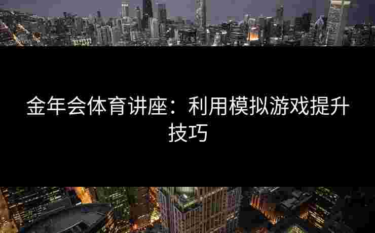 金年会体育讲座：利用模拟游戏提升技巧
