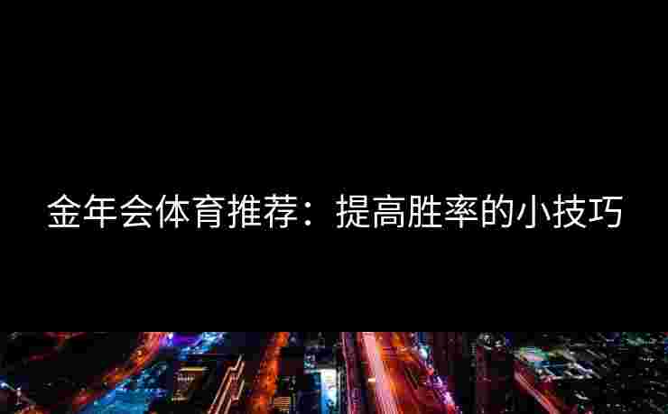 金年会体育推荐:提高胜率的小技巧 金年会体育推荐:提高胜率的小技巧