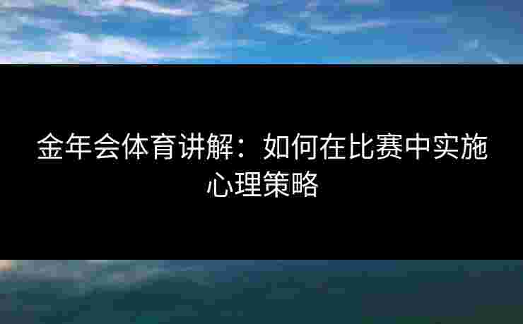 金年会体育讲解:如何在比赛中实施心理策略 金年会体育讲解:如何在比赛中实施心理策略