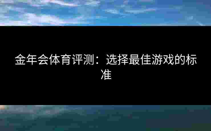 金年会体育评测：选择最佳游戏的标准
