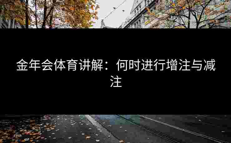 金年会体育讲解：何时进行增注与减注