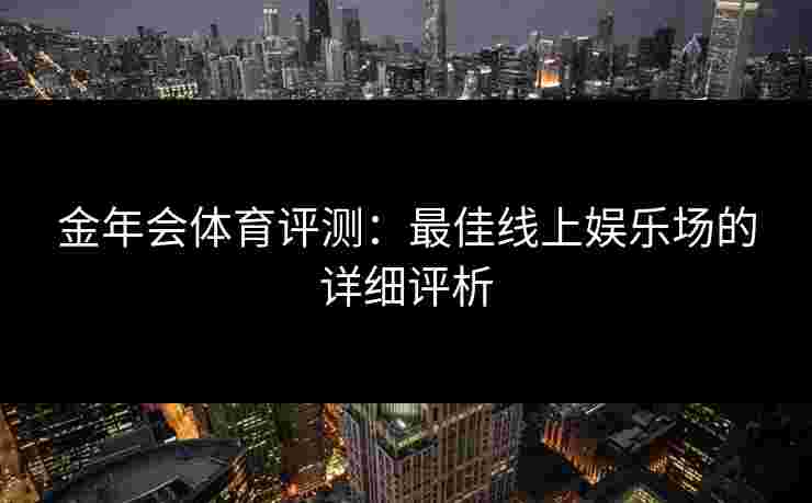 金年会体育评测：最佳线上娱乐场的详细评析