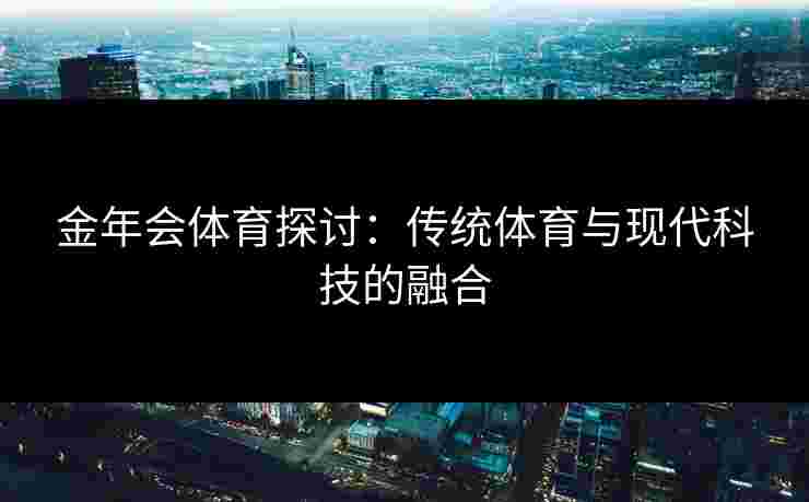金年会体育探讨：传统体育与现代科技的融合