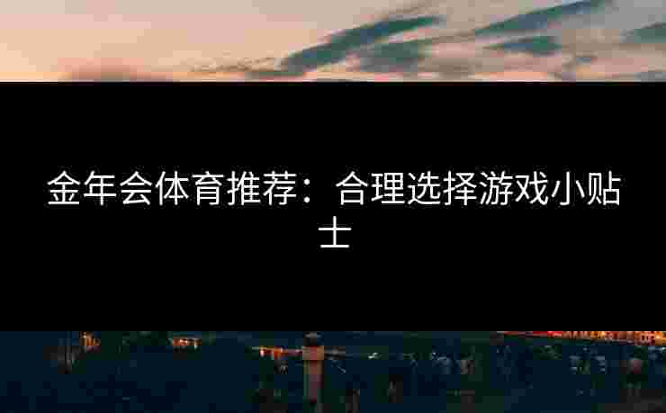 金年会体育推荐：合理选择游戏小贴士