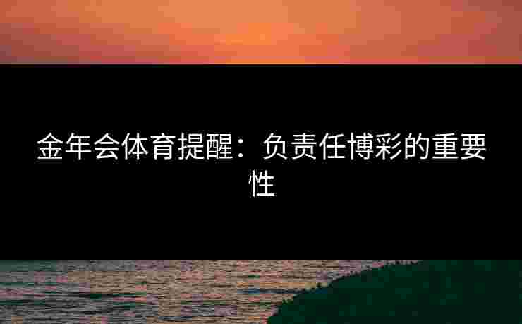 金年会体育提醒：负责任博彩的重要性