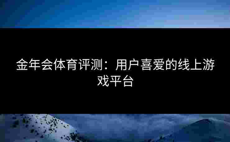 金年会体育评测：用户喜爱的线上游戏平台