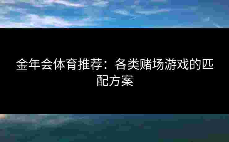 金年会体育推荐:各类赌场游戏的匹配方案 金年会体育推荐:各类赌场游戏的匹配方案